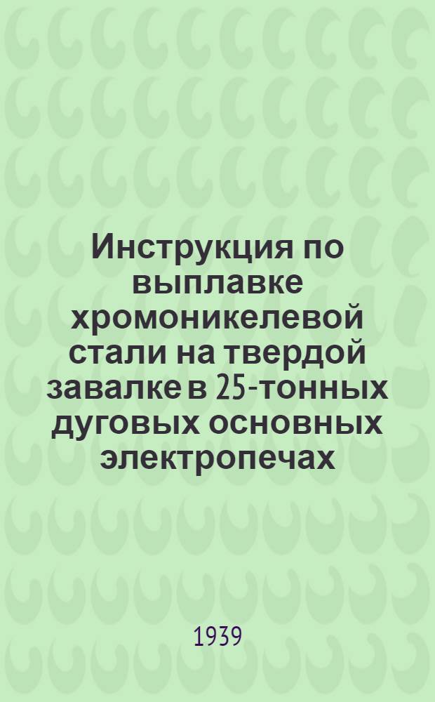 Инструкция по выплавке хромоникелевой стали на твердой завалке в 25-тонных дуговых основных электропечах : К содокладу инж. И.Я. Айзенштока