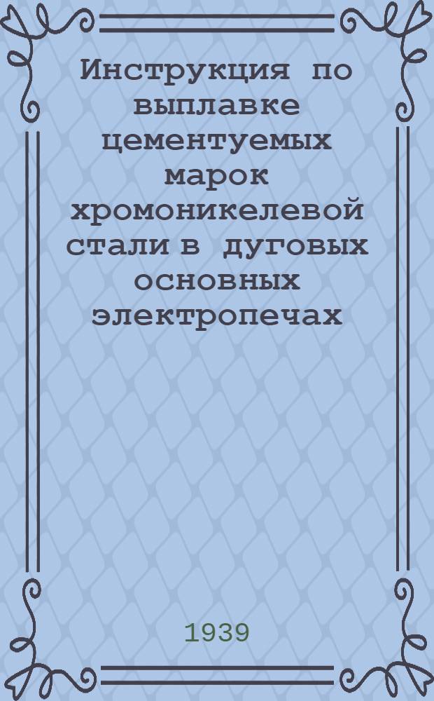 Инструкция по выплавке цементуемых марок хромоникелевой стали в дуговых основных электропечах : К содокладу инж. И.Я. Айзенштока