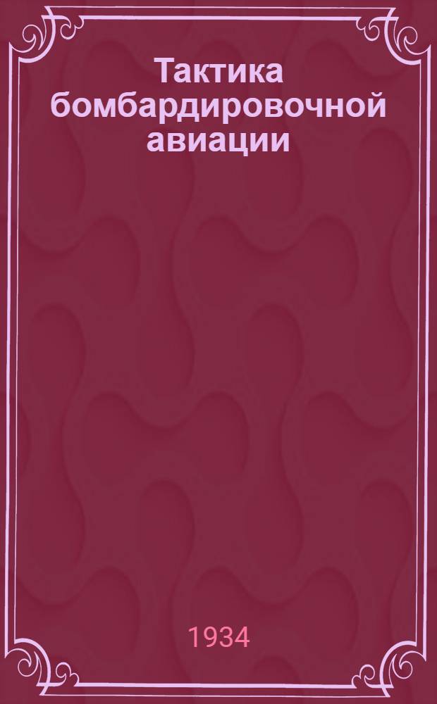Тактика бомбардировочной авиации : Учебник для летных школ ВВС РККА : Утв. Комиссией по учебникам при Нар. ком. обороны СССР ..