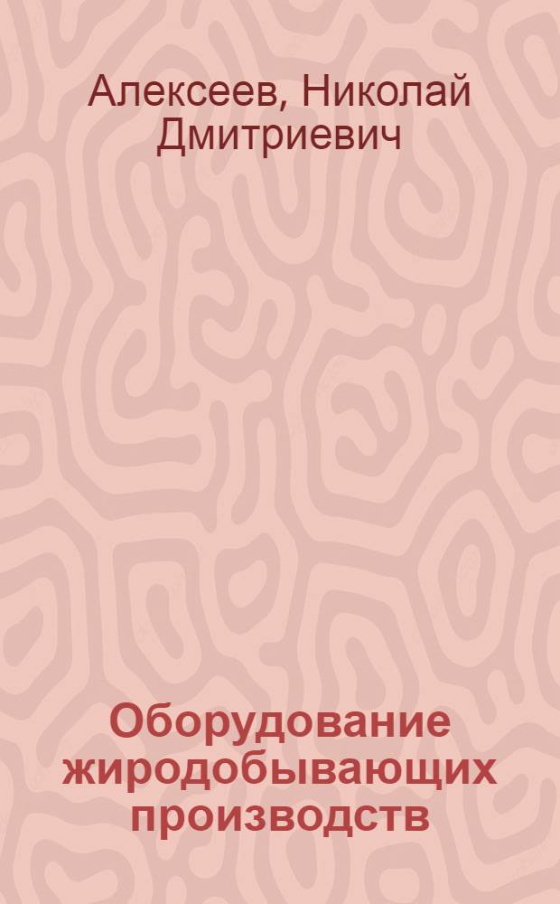 Оборудование жиродобывающих производств : Утв. ГУУЗ НКПП СССР в качестве учеб руководства для втузов пищевой пром-сти