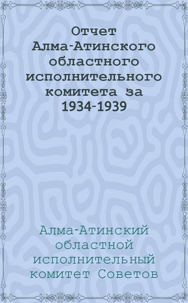 Отчет Алма-Атинского областного исполнительного комитета за 1934-1939