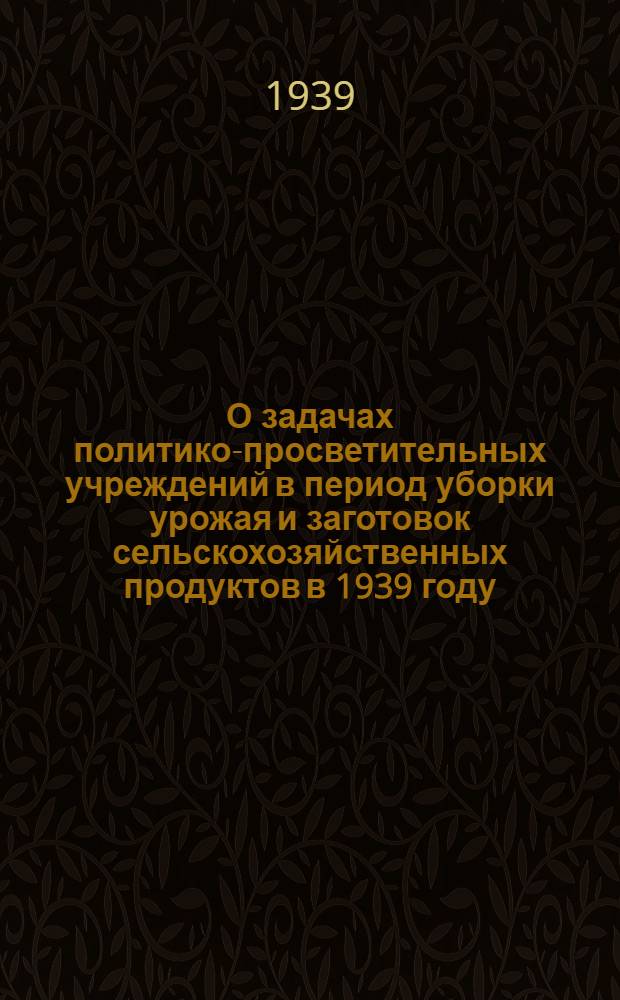 О задачах политико-просветительных учреждений в период уборки урожая и заготовок сельскохозяйственных продуктов в 1939 году : Всем рай(гор)ОК и работникам политпросветучреждений Алтайского края