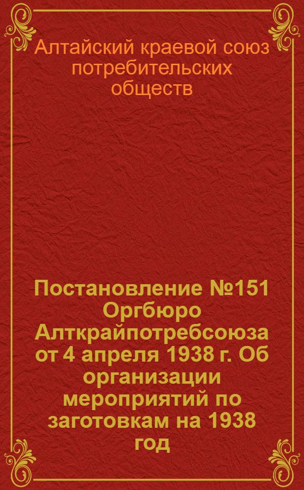 Постановление № 151 Оргбюро Алткрайпотребсоюза от 4 апреля 1938 г. Об организации мероприятий по заготовкам на 1938 год