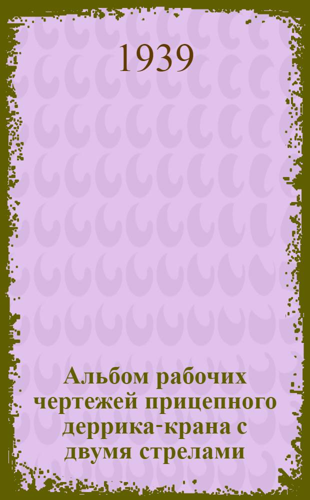 Альбом рабочих чертежей прицепного деррика-крана с двумя стрелами : Прил. к техинформации тов. А.И. Лешкевича "Монтаж и эксплоатация тракт. деррика с двумя стрелами"