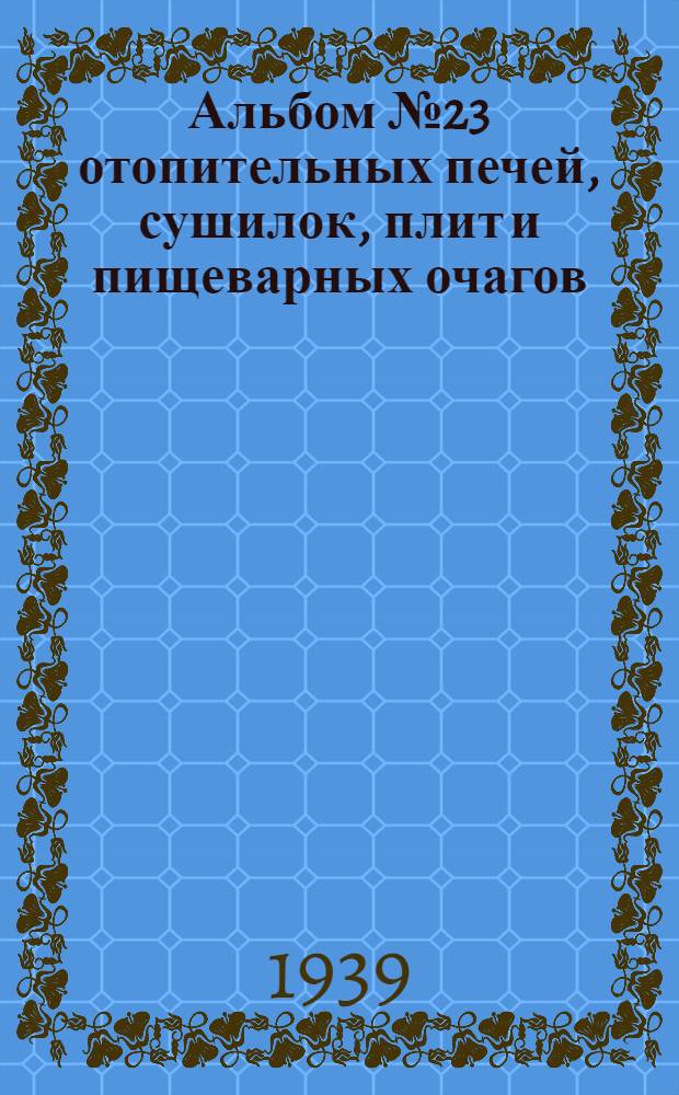 Альбом № 23 отопительных печей, сушилок, плит и пищеварных очагов