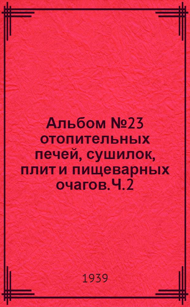 Альбом № 23 отопительных печей, сушилок, плит и пищеварных очагов. Ч. 2