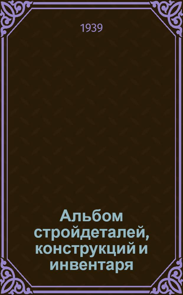 Альбом стройдеталей, конструкций и инвентаря