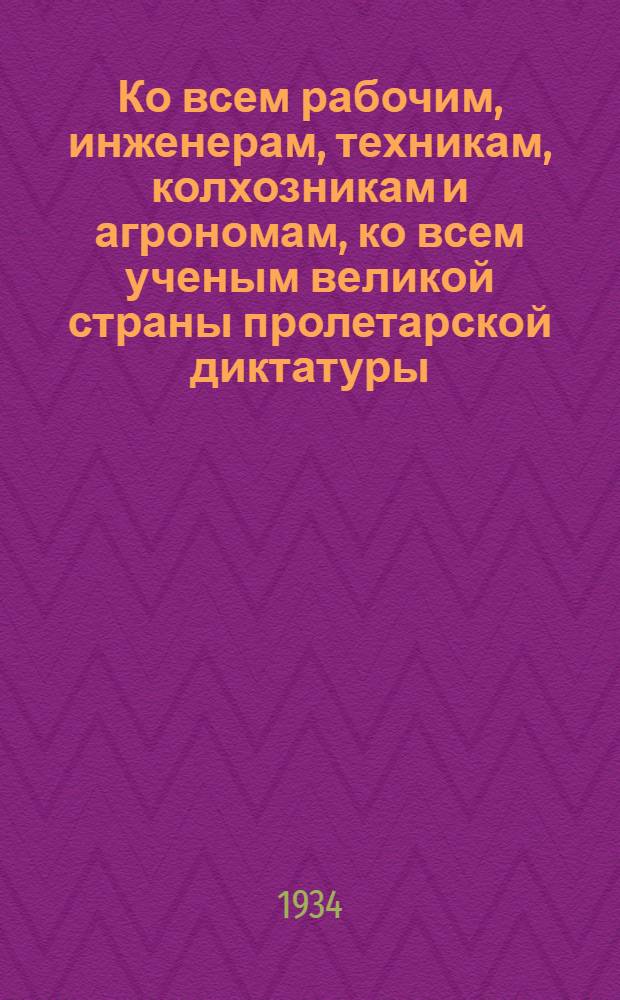 Ко всем рабочим, инженерам, техникам, колхозникам и агрономам, ко всем ученым великой страны пролетарской диктатуры : Обращение Акад. наук СССР, НИСа и Техпропа НКТП, дир. и глав. инж-ров передовых предприятий