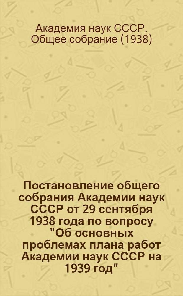Постановление общего собрания Академии наук СССР от 29 сентября 1938 года по вопросу "Об основных проблемах плана работ Академии наук СССР на 1939 год"
