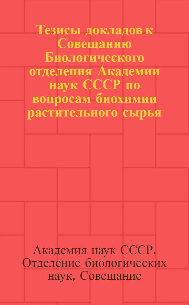 Тезисы докладов к Совещанию Биологического отделения Академии наук СССР по вопросам биохимии растительного сырья : 25-28 февр. 1939 г