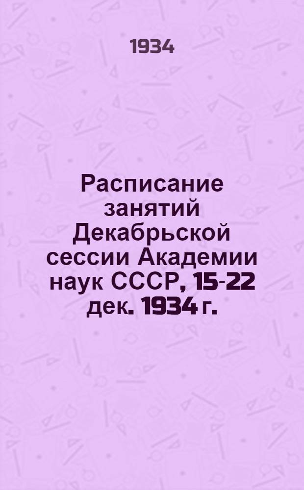 Расписание занятий Декабрьской сессии Академии наук СССР, 15-22 дек. 1934 г.