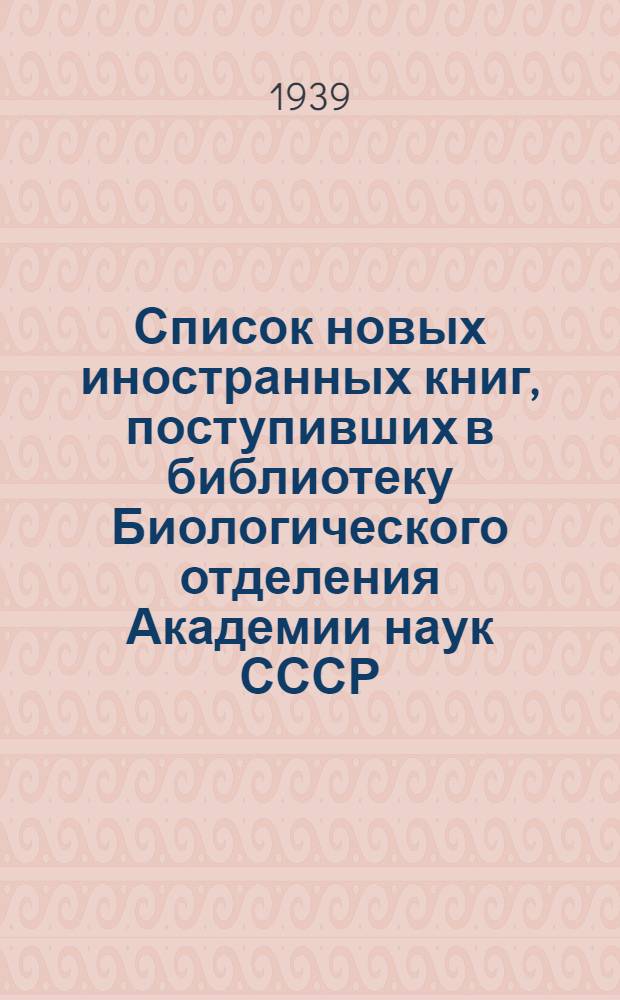 Список новых иностранных книг, поступивших в библиотеку Биологического отделения Академии наук СССР : № 1-. № 2 : Апрель-июнь 1939 г.
