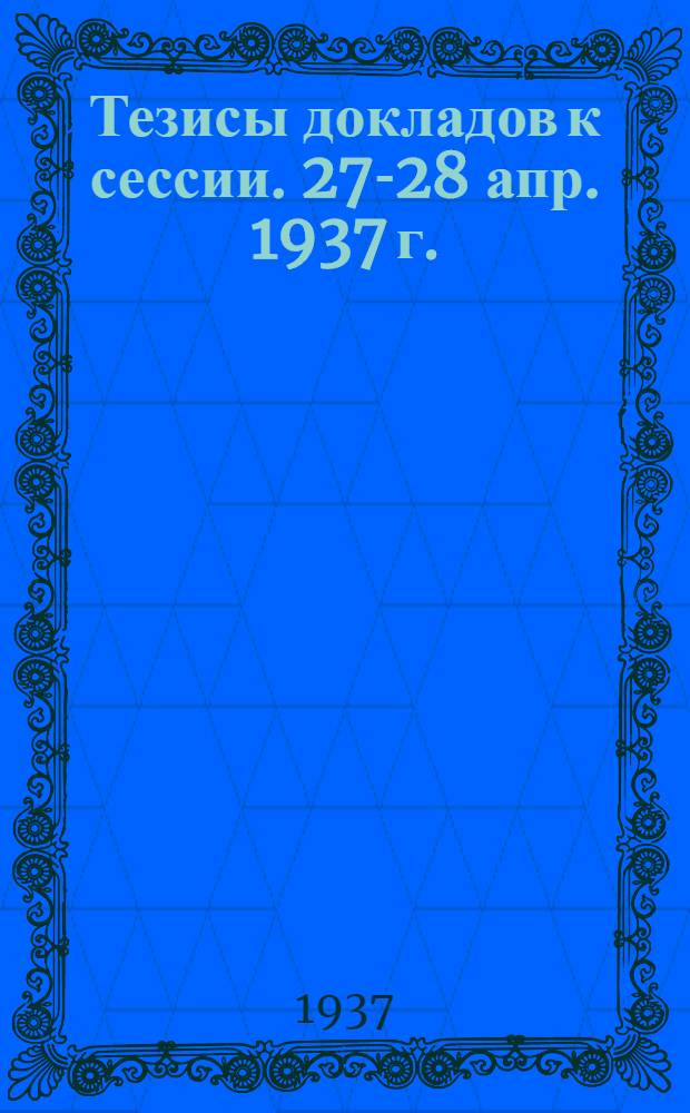 Тезисы докладов к сессии. 27-28 апр. 1937 г.