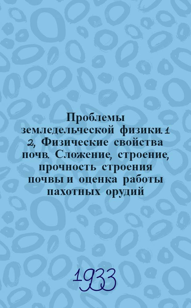 Проблемы земледельческой физики. 1 2, Физические свойства почв. Сложение, строение, прочность строения почвы и оценка работы пахотных орудий