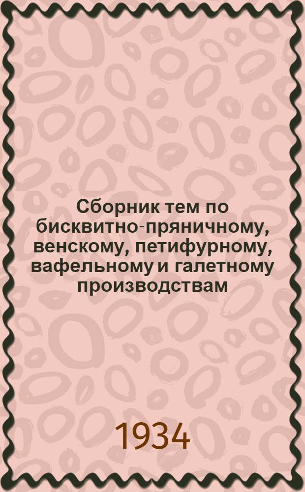 Сборник тем по бисквитно-пряничному, венскому, петифурному, вафельному и галетному производствам : Разработан спец. фабрики "Большевик" инж. С. Анисимовым, А. Скопиным, техн. В. Трофимовым : Под ред. инж. А. Тихомирова : Предисл.: Н. Гарнов