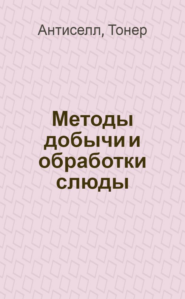 Методы добычи и обработки слюды; Усовершенствованный аппарат для резки слюды / Пер. с англ. П.В. Булычева; Под ред. инженера Н.Н. Котляра