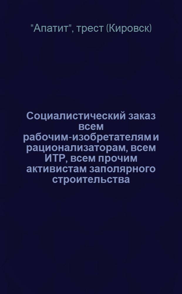 Социалистический заказ всем рабочим-изобретателям и рационализаторам, всем ИТР, всем прочим активистам заполярного строительства