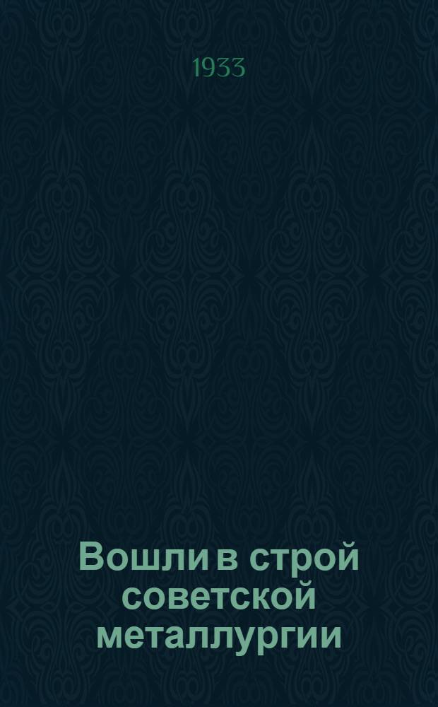 Вошли в строй советской металлургии : (Основные сведения о предприятиях черной металлургии, построенных в первой пятилетке)