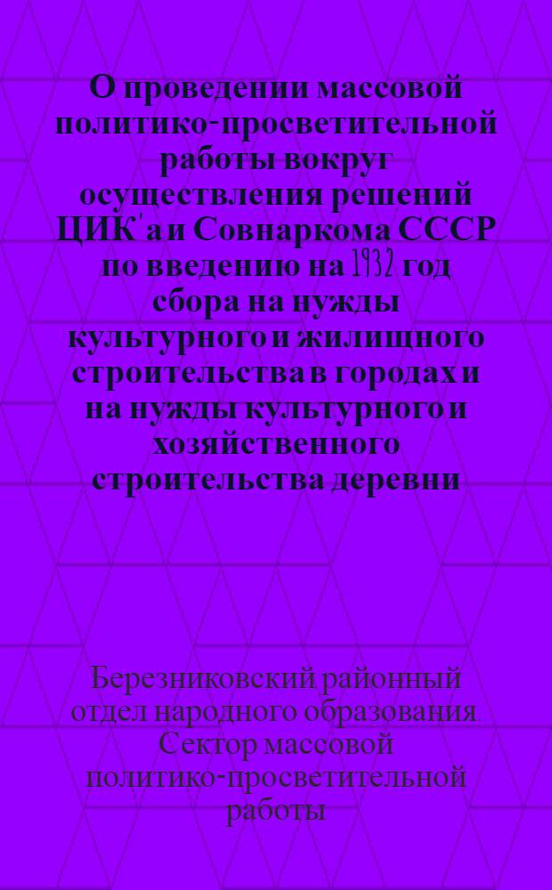 О проведении массовой политико-просветительной работы вокруг осуществления решений ЦИК'а и Совнаркома СССР по введению на 1932 год сбора на нужды культурного и жилищного строительства в городах и на нужды культурного и хозяйственного строительства деревни