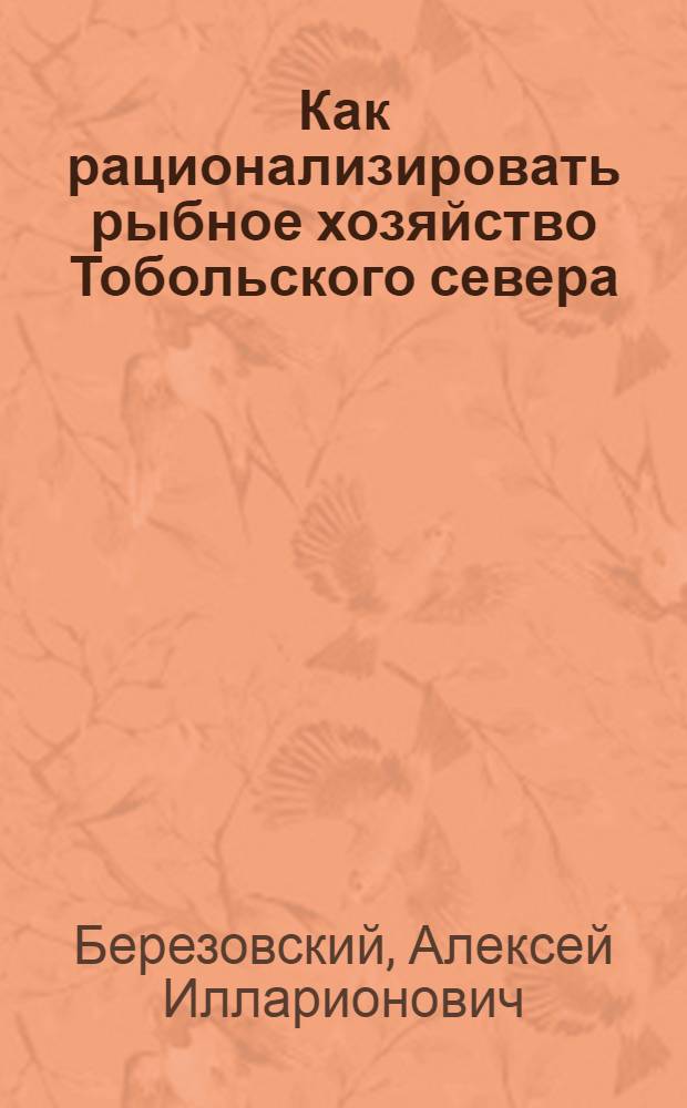 Как рационализировать рыбное хозяйство Тобольского севера : (Опыт.-науч.-техн. обоснования плана хоз-ва) : С 9 рис. и 6 черт.