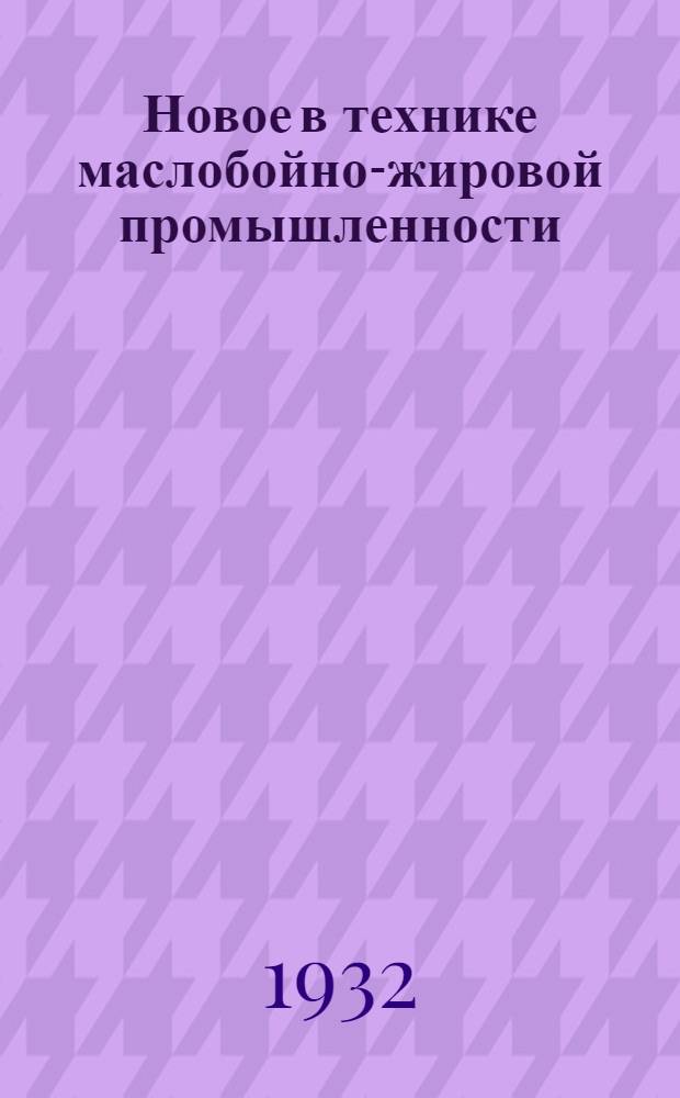 Новое в технике маслобойно-жировой промышленности : (Рефераты). Вып. 4