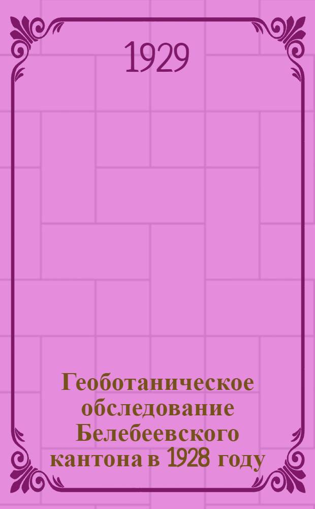 Геоботаническое обследование Белебеевского кантона в 1928 году : (Предварит. отчет, долож. в заседании Башк. комис. Акад. наук. 18 апр. 1929 г.)