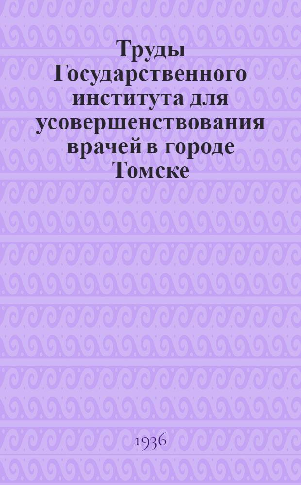 Труды Государственного института для усовершенствования врачей в городе Томске : Вып. 1-. Т. 6 : Юбилейный сборник посвященный заслуженному деятелю науки профессору В.М. Мыш