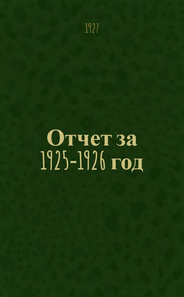 Отчет за 1925-1926 год : (С 1-го февраля 1926 г. по 1-е октября 1926 г.). (Первый год)