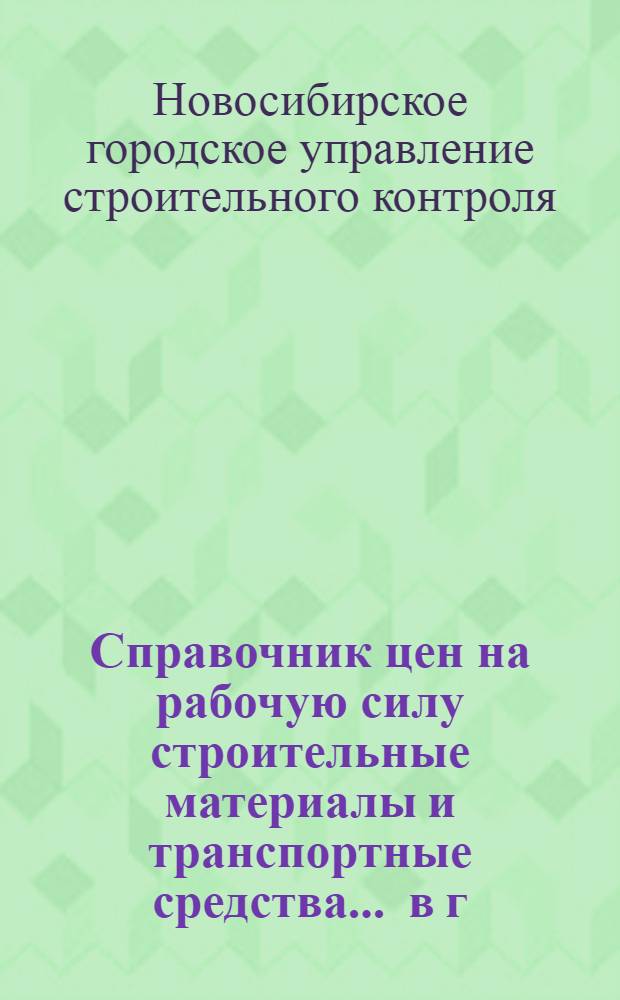 Справочник цен на рабочую силу строительные материалы и транспортные средства ... в г. Новосибирске : № 1-