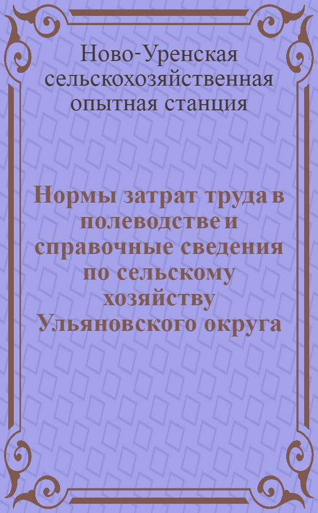 Нормы затрат труда в полеводстве и справочные сведения по сельскому хозяйству Ульяновского округа : (Результат трехлетнего хронометражного наблюдения за труд. процессами в сельском хоз-ве и разработки анкетного материала, полученного от крест. хоз-в, состоящих в сети опытников при Ново-Уренск. с.-х. опытной станции)