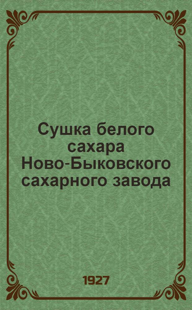 Сушка белого сахара Ново-Быковского сахарного завода : Описание и работа установки, созд. в 1911 г.
