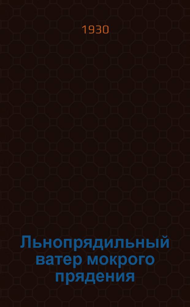 Льнопрядильный ватер мокрого прядения : (Технологич. процесс, конструкция, расчеты, неисправности в работе и причины их) : Руководство для школ ФЗУ, для проф.-тех. курсов и для раб. библиотек. : С 108 рис. в тексте