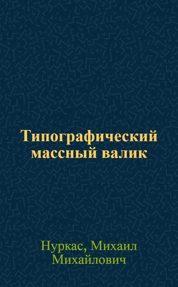 Типографический массный валик : Пособие для техникумов и школ ФЗУ полиграфпром-сти