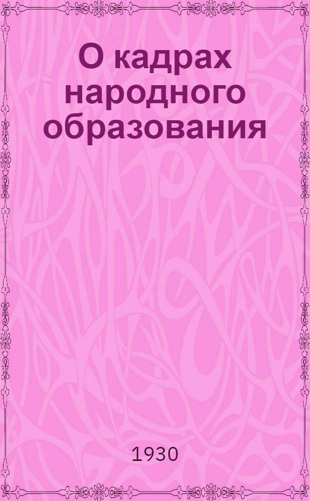 О кадрах народного образования : (Обработ. стенограмма доклада и прений на Совещании завОНО и НКП АССР 15-20 дек. 1929 г.)