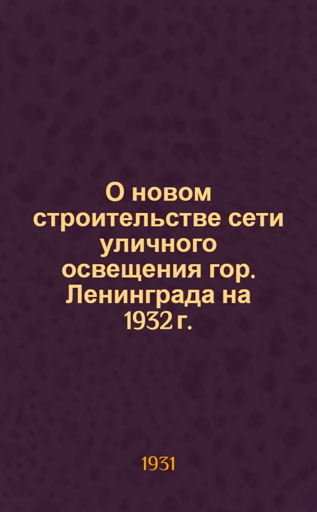 О новом строительстве сети уличного освещения гор. Ленинграда на 1932 г. : Материалы к докладу на президиуме Ленинградск. совета