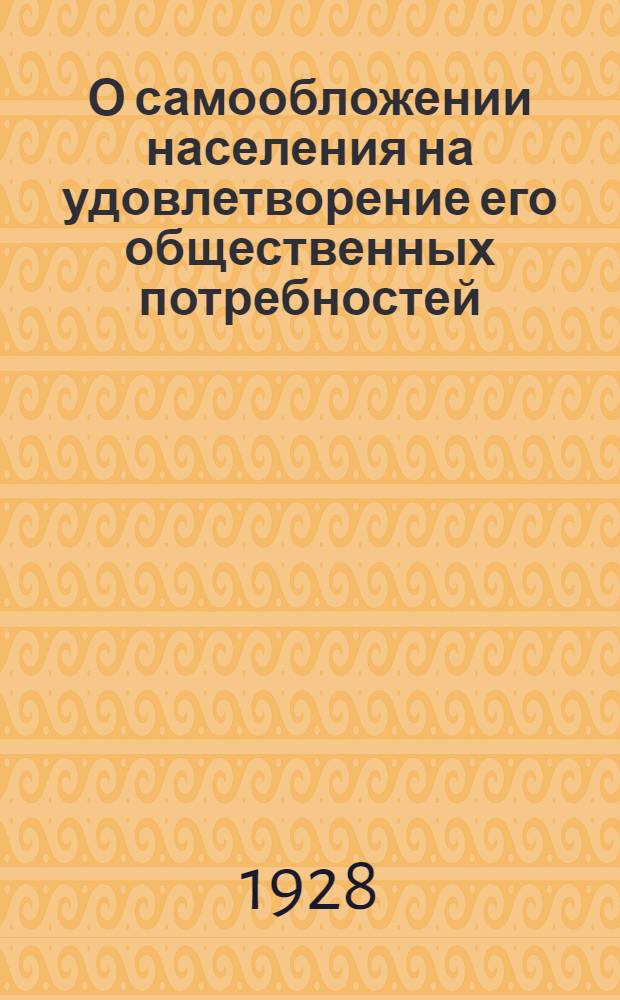 О самообложении населения на удовлетворение его общественных потребностей : Инструкция по применению постановления Всеукр. центр. испол. ком. и Сов. нар. ком. УССР от 2 января 1928 г