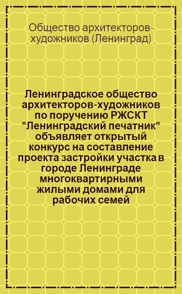Ленинградское общество архитекторов-художников по поручению РЖСКТ "Ленинградский печатник" объявляет открытый конкурс на составление проекта застройки участка в городе Ленинграде многоквартирными жилыми домами для рабочих семей : Декабрь 1928 г. : Программа конкурса