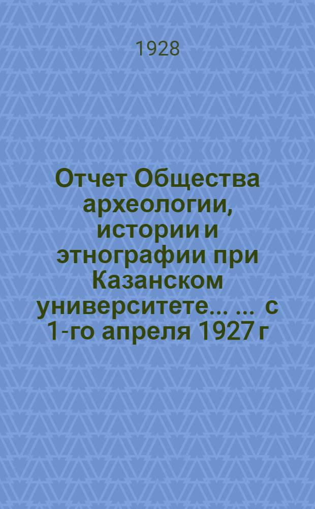 Отчет Общества археологии, истории и этнографии при Казанском университете ... ... с 1-го апреля 1927 г. по 1-ое апреля 1928 г.