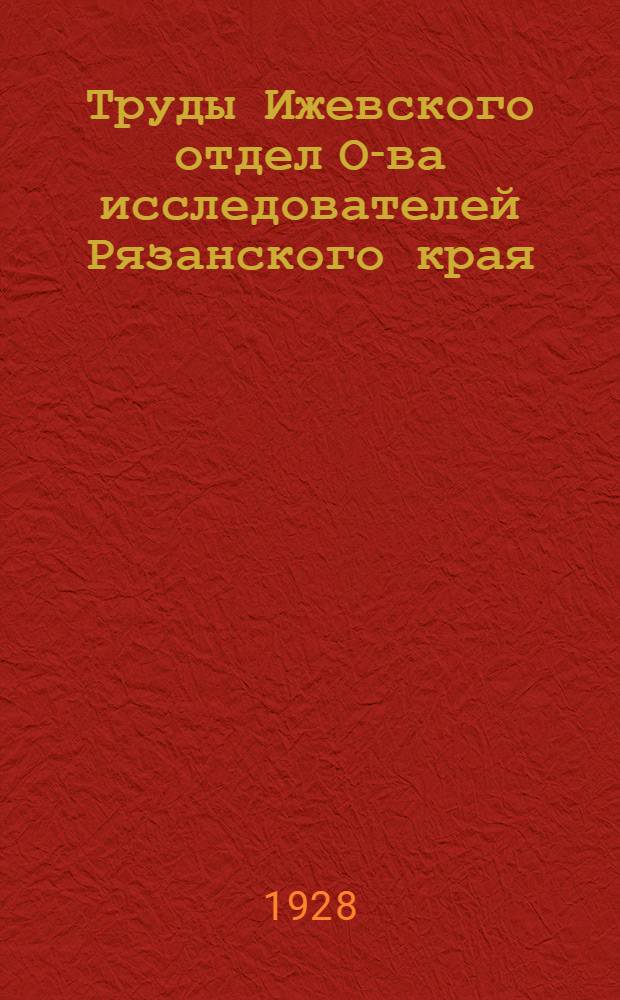 Труды Ижевского отдел О-ва исследователей Рязанского края : Вып. 1. Вып. 1
