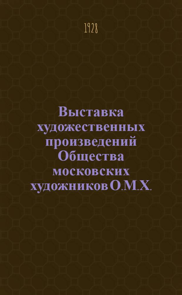 Выставка художественных произведений Общества московских художников О.М.Х. : Каталог