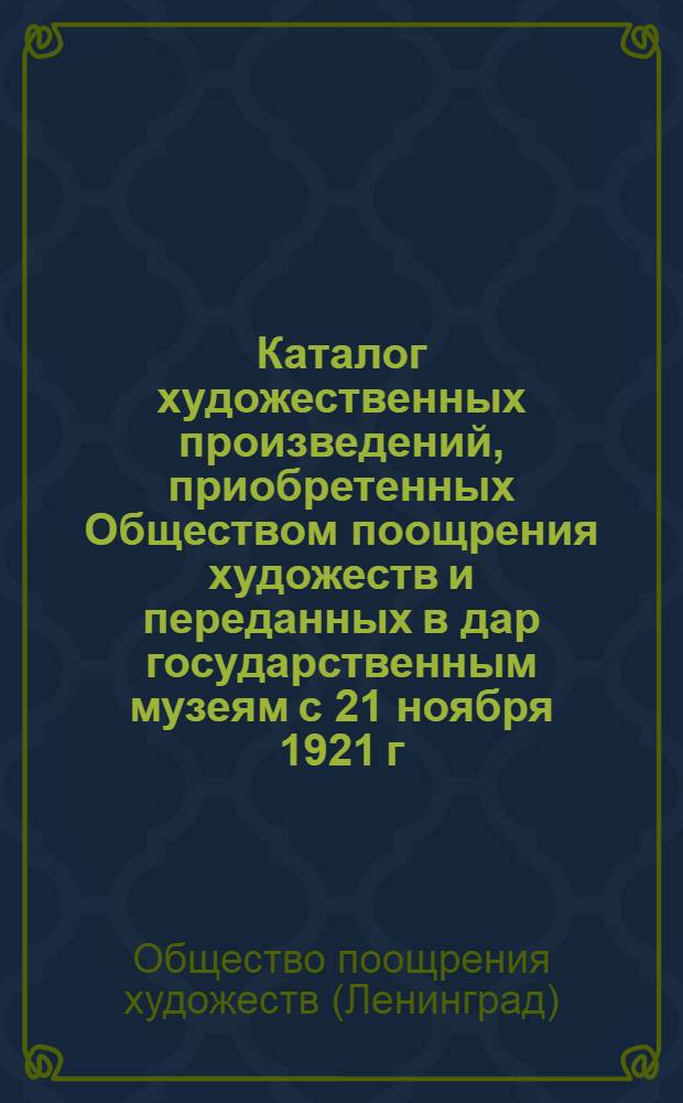 Каталог художественных произведений, приобретенных Обществом поощрения художеств и переданных в дар государственным музеям с 21 ноября 1921 г. по время ликвидации ОПХ : Вып. 2-