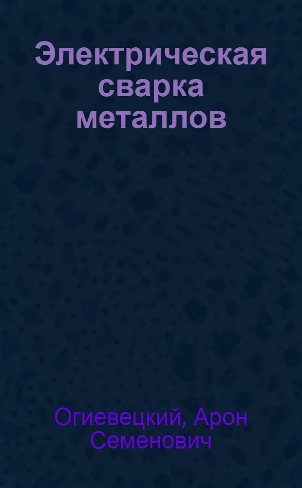 Электрическая сварка металлов : Конспект лекций, читанных на Курсах по сварочной технике в Москве. 1929-1930 гг