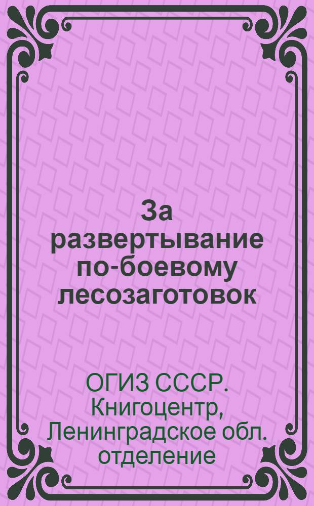 За развертывание по-боевому лесозаготовок : (Список книг, рекомендуемых Ленингр. обл. комитетом Союза лесдреврабочих)