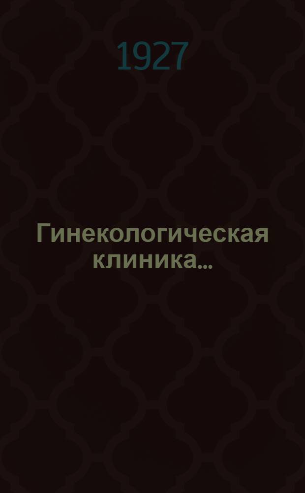 Гинекологическая клиника .. : (Из клинических лекций, читанных студентам Госуд. ин-та медиц. знаний в Ленинграде) Часть 1. Часть 1 : Инфекционные воспалительные заболевания женских половых органов