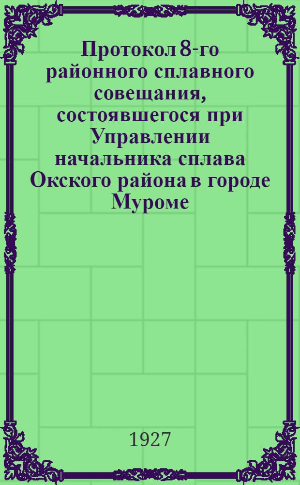 Протокол 8-го районного сплавного совещания, состоявшегося при Управлении начальника сплава Окского района в городе Муроме, 5-8 января 1927 года, созванного на основании циркулярного распоряжения ВСНХ РСФСР от 13-го октября 1926 года за N 32