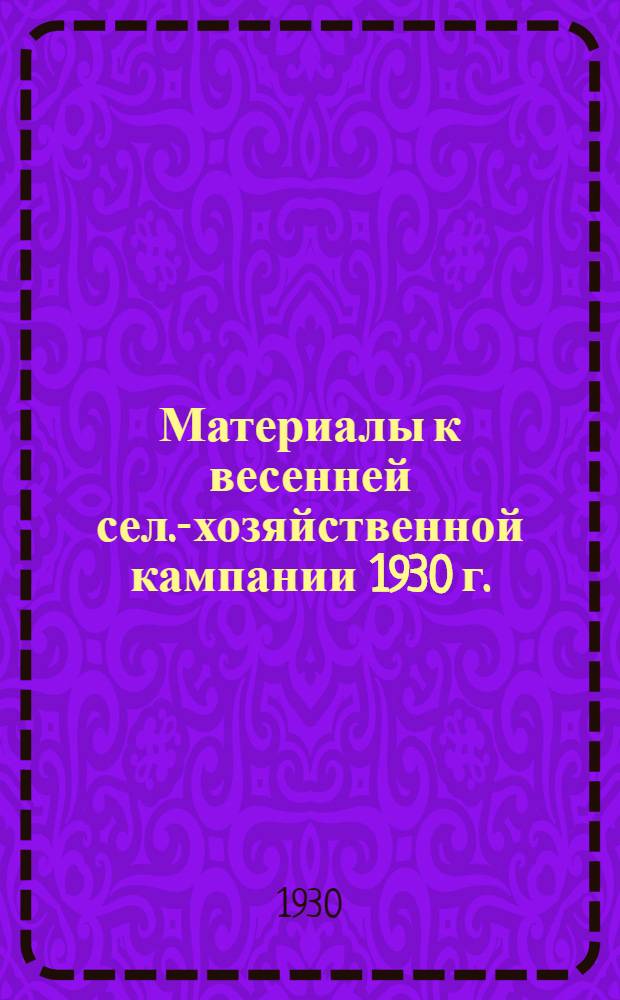 Материалы к весенней сел.-хозяйственной кампании 1930 г. : (Для докладчиков и агитаторов)