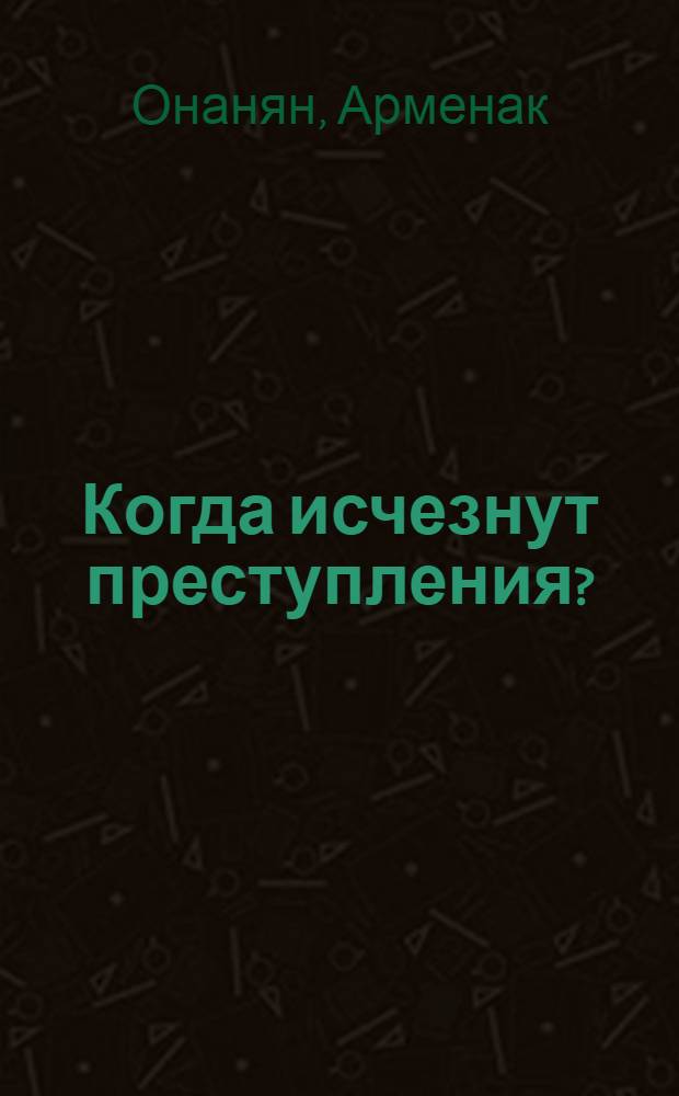 Когда исчезнут преступления? : (К проблеме преступности)