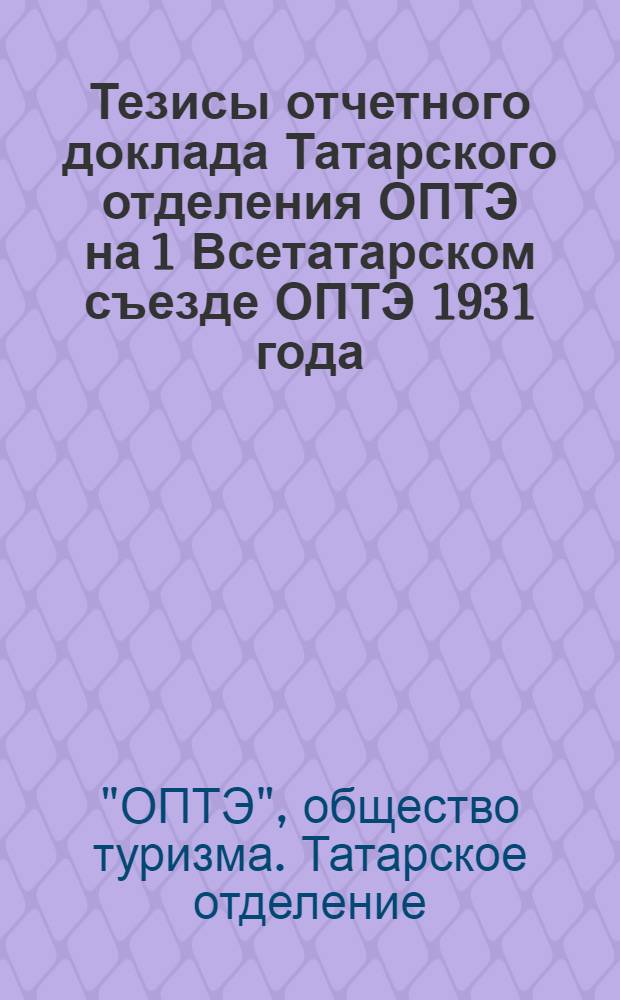 Тезисы отчетного доклада Татарского отделения ОПТЭ на 1 Всетатарском съезде ОПТЭ 1931 года ...