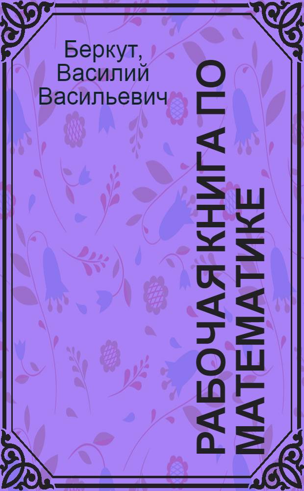 Рабочая книга по математике : Пособие для изучения математики по лабораторному плану и по аккордной системе ..