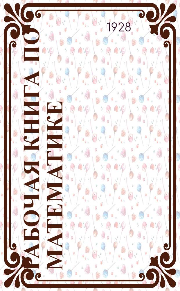 Рабочая книга по математике : Пособие для изучения математики по лабораторному плану и по аккордной системе ... Курс 2-го и 3-го года Рабфаков, допущена научно-техн. Секцией ГУСа. Часть 2